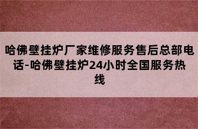 哈佛壁挂炉厂家维修服务售后总部电话-哈佛壁挂炉24小时全国服务热线