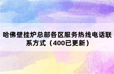 哈佛壁挂炉总部各区服务热线电话联系方式（400已更新）