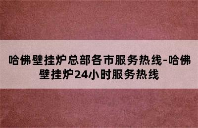 哈佛壁挂炉总部各市服务热线-哈佛壁挂炉24小时服务热线