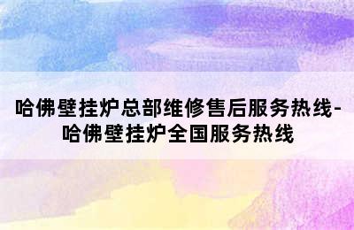 哈佛壁挂炉总部维修售后服务热线-哈佛壁挂炉全国服务热线