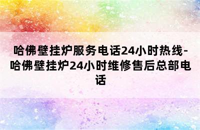 哈佛壁挂炉服务电话24小时热线-哈佛壁挂炉24小时维修售后总部电话