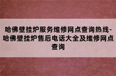 哈佛壁挂炉服务维修网点查询热线-哈佛壁挂炉售后电话大全及维修网点查询