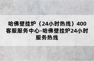 哈佛壁挂炉（24小时热线）400客服服务中心-哈佛壁挂炉24小时服务热线