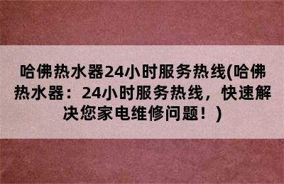 哈佛热水器24小时服务热线(哈佛热水器：24小时服务热线，快速解决您家电维修问题！)