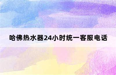 哈佛热水器24小时统一客服电话