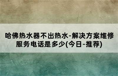 哈佛热水器不出热水-解决方案维修服务电话是多少(今日-推荐)