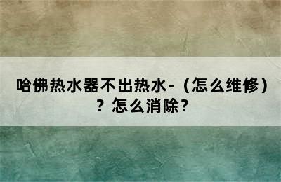 哈佛热水器不出热水-（怎么维修）？怎么消除？