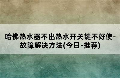 哈佛热水器不出热水开关键不好使-故障解决方法(今日-推荐)