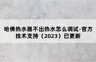 哈佛热水器不出热水怎么调试-官方技术支持（2023）已更新