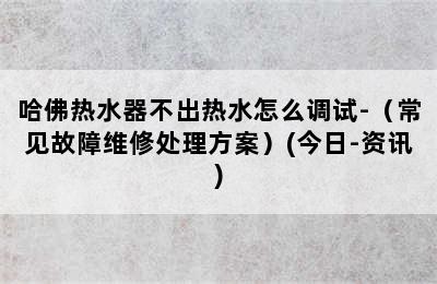 哈佛热水器不出热水怎么调试-（常见故障维修处理方案）(今日-资讯)