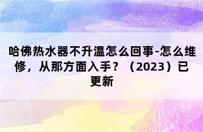 哈佛热水器不升温怎么回事-怎么维修，从那方面入手？（2023）已更新