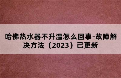 哈佛热水器不升温怎么回事-故障解决方法（2023）已更新