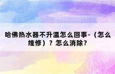 哈佛热水器不升温怎么回事-（怎么维修）？怎么消除？