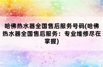 哈佛热水器全国售后服务号码(哈佛热水器全国售后服务：专业维修尽在掌握)