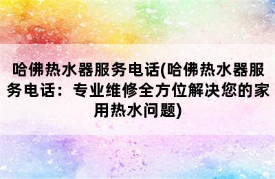 哈佛热水器服务电话(哈佛热水器服务电话：专业维修全方位解决您的家用热水问题)