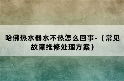 哈佛热水器水不热怎么回事-（常见故障维修处理方案）