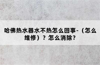 哈佛热水器水不热怎么回事-（怎么维修）？怎么消除？