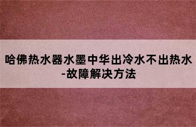 哈佛热水器水墨中华出冷水不出热水-故障解决方法