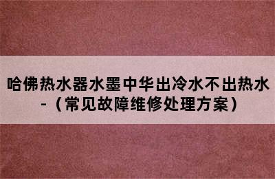 哈佛热水器水墨中华出冷水不出热水-（常见故障维修处理方案）