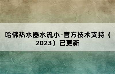 哈佛热水器水流小-官方技术支持（2023）已更新