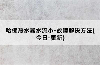 哈佛热水器水流小-故障解决方法(今日-更新)