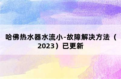 哈佛热水器水流小-故障解决方法（2023）已更新