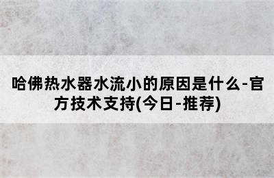 哈佛热水器水流小的原因是什么-官方技术支持(今日-推荐)