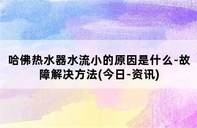 哈佛热水器水流小的原因是什么-故障解决方法(今日-资讯)