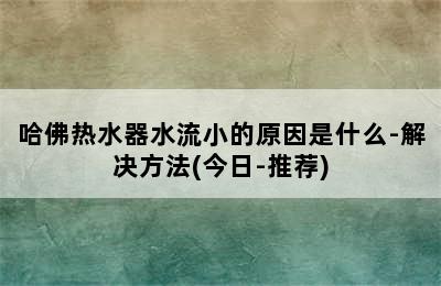 哈佛热水器水流小的原因是什么-解决方法(今日-推荐)