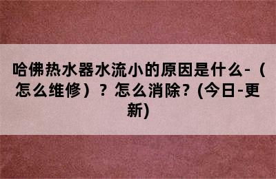 哈佛热水器水流小的原因是什么-（怎么维修）？怎么消除？(今日-更新)