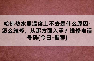 哈佛热水器温度上不去是什么原因-怎么维修，从那方面入手？维修电话号码(今日-推荐)