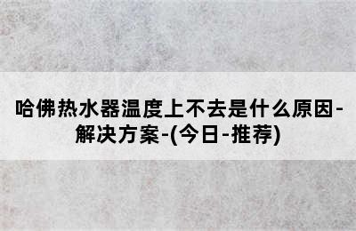 哈佛热水器温度上不去是什么原因-解决方案-(今日-推荐)