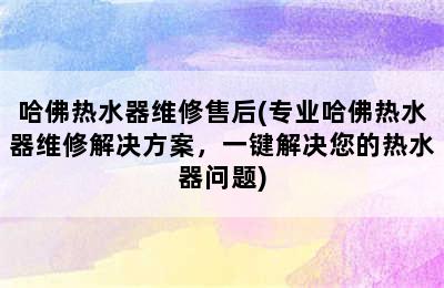 哈佛热水器维修售后(专业哈佛热水器维修解决方案，一键解决您的热水器问题)