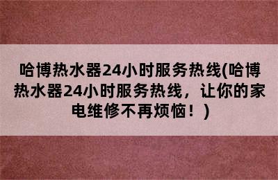 哈博热水器24小时服务热线(哈博热水器24小时服务热线，让你的家电维修不再烦恼！)