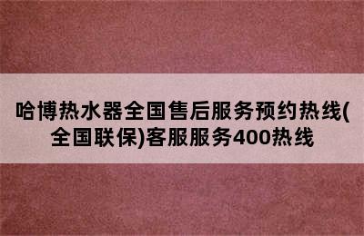 哈博热水器全国售后服务预约热线(全国联保)客服服务400热线