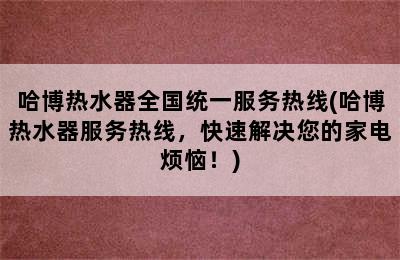 哈博热水器全国统一服务热线(哈博热水器服务热线，快速解决您的家电烦恼！)