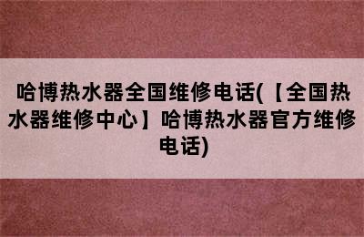 哈博热水器全国维修电话(【全国热水器维修中心】哈博热水器官方维修电话)