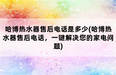 哈博热水器售后电话是多少(哈博热水器售后电话，一键解决您的家电问题)