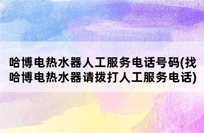 哈博电热水器人工服务电话号码(找哈博电热水器请拨打人工服务电话)