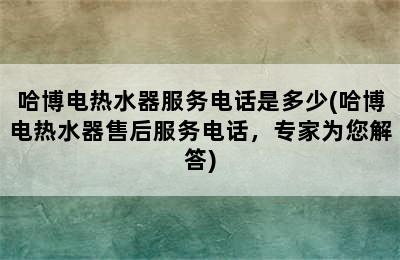 哈博电热水器服务电话是多少(哈博电热水器售后服务电话，专家为您解答)