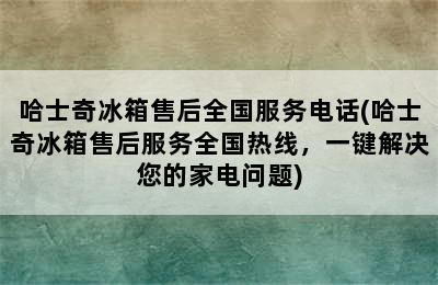 哈士奇冰箱售后全国服务电话(哈士奇冰箱售后服务全国热线，一键解决您的家电问题)