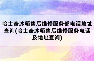 哈士奇冰箱售后维修服务部电话地址查询(哈士奇冰箱售后维修服务电话及地址查询)