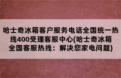 哈士奇冰箱客户服务电话全国统一热线400受理客服中心(哈士奇冰箱全国客服热线：解决您家电问题)