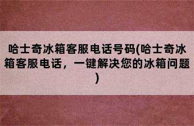 哈士奇冰箱客服电话号码(哈士奇冰箱客服电话，一键解决您的冰箱问题)