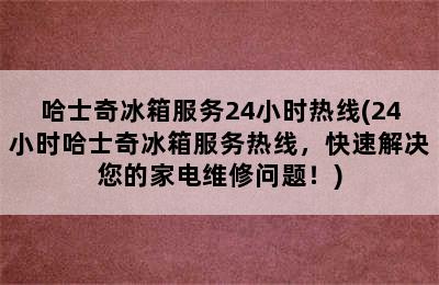 哈士奇冰箱服务24小时热线(24小时哈士奇冰箱服务热线，快速解决您的家电维修问题！)