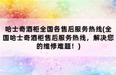 哈士奇酒柜全国各售后服务热线(全国哈士奇酒柜售后服务热线，解决您的维修难题！)