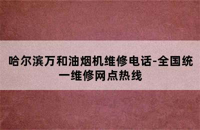 哈尔滨万和油烟机维修电话-全国统一维修网点热线