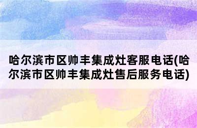 哈尔滨市区帅丰集成灶客服电话(哈尔滨市区帅丰集成灶售后服务电话)