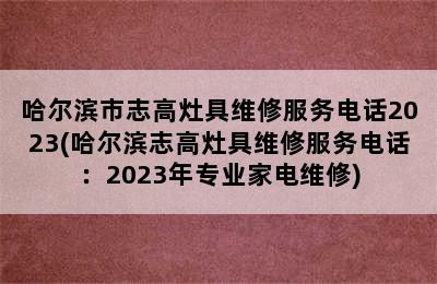 哈尔滨市志高灶具维修服务电话2023(哈尔滨志高灶具维修服务电话：2023年专业家电维修)