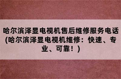 哈尔滨泽显电视机售后维修服务电话(哈尔滨泽显电视机维修：快速、专业、可靠！)